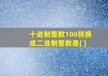 十进制整数100转换成二进制整数是( )